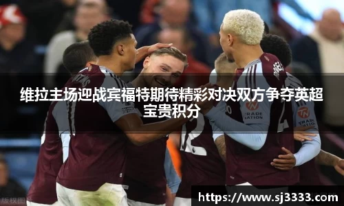 维拉主场迎战宾福特期待精彩对决双方争夺英超宝贵积分