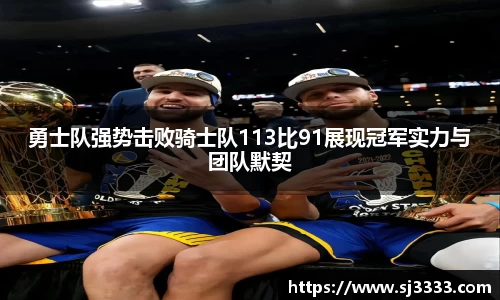勇士队强势击败骑士队113比91展现冠军实力与团队默契