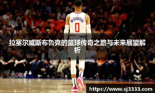拉塞尔威斯布鲁克的篮球传奇之路与未来展望解析