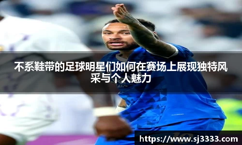 不系鞋带的足球明星们如何在赛场上展现独特风采与个人魅力