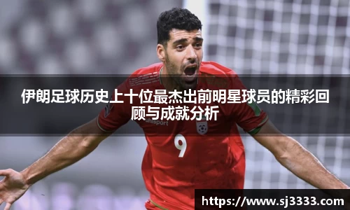 伊朗足球历史上十位最杰出前明星球员的精彩回顾与成就分析