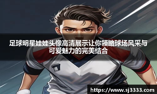 足球明星娃娃头像高清展示让你领略球场风采与可爱魅力的完美结合