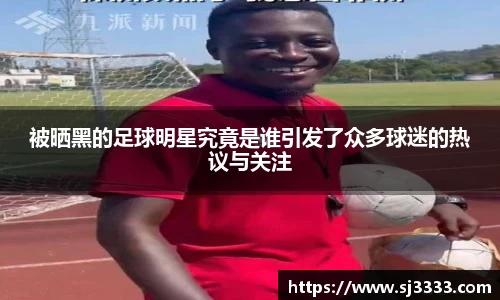 被晒黑的足球明星究竟是谁引发了众多球迷的热议与关注