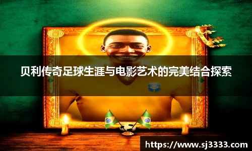 贝利传奇足球生涯与电影艺术的完美结合探索
